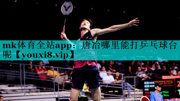 mk体育全站app：唐冶哪里能打乒乓球台呢