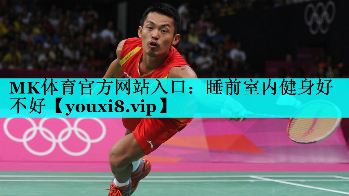MK体育官方网站入口：睡前室内健身好不好
