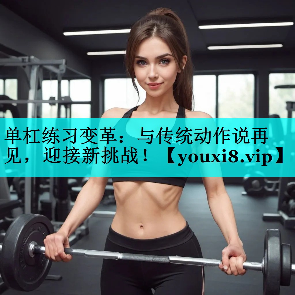单杠练习变革：与传统动作说再见，迎接新挑战！