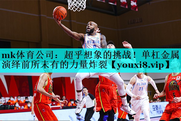 mk体育公司：超乎想象的挑战！单杠金属演绎前所未有的力量炸裂