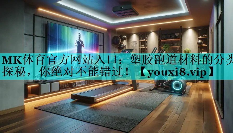 MK体育官方网站入口：塑胶跑道材料的分类探秘，你绝对不能错过！
