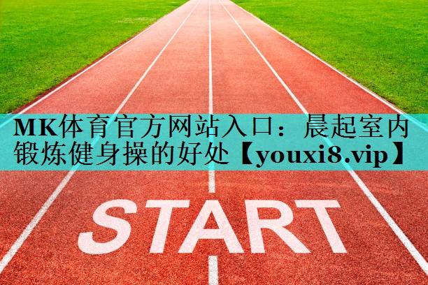 MK体育官方网站入口：晨起室内锻炼健身操的好处