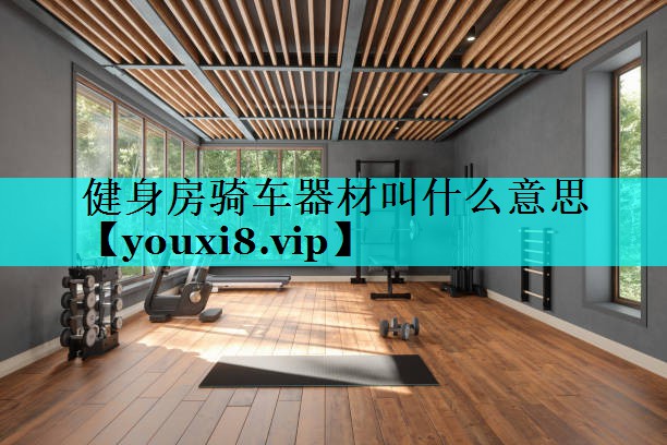 健身房骑车器材叫什么意思 健身房骑车器材叫什么意思
