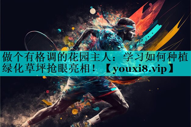 做个有格调的花园主人:学习如何种植绿化草坪抢眼亮相! 做个有格调的花园主人:学习如何种植绿化草坪抢眼亮相!