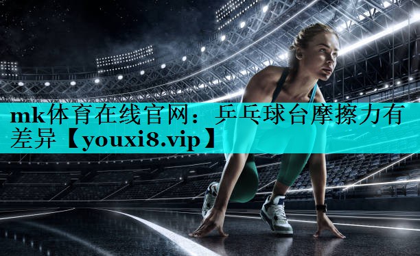 乒乓球台摩擦力有差异 乒乓球台摩擦力有差异