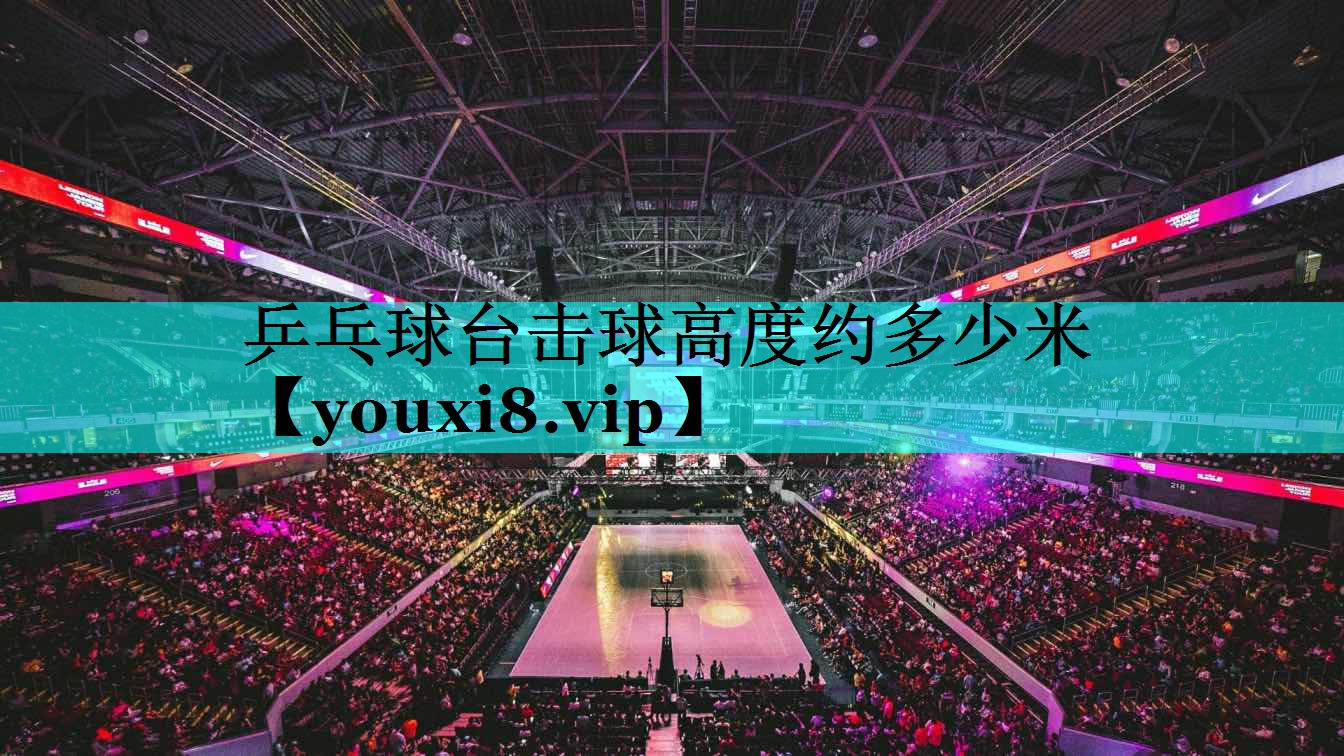 乒乓球台击球高度约多少米 乒乓球台击球高度约多少米