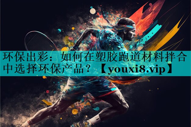 环保出彩:如何在塑胶跑道材料拌合中选择环保产品? 环保出彩:如何在塑胶跑道材料拌合中选择环保产品?
