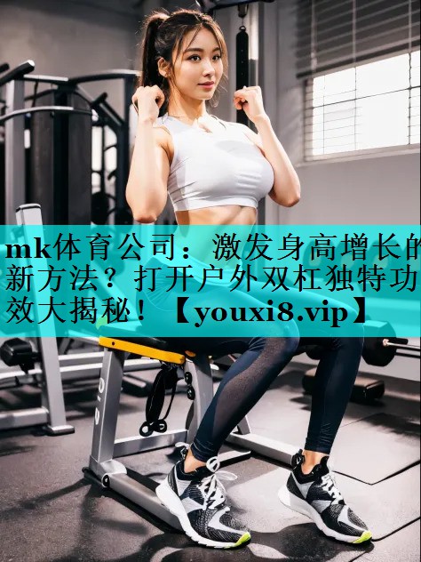 激发身高增长的新方法?打开户外双杠独特功效大揭秘! 激发身高增长的新方法?打开户外双杠独特功效大揭秘!