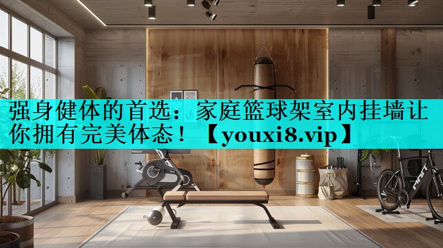 强身健体的首选:家庭篮球架室内挂墙让你拥有完美体态! 强身健体的首选:家庭篮球架室内挂墙让你拥有完美体态!