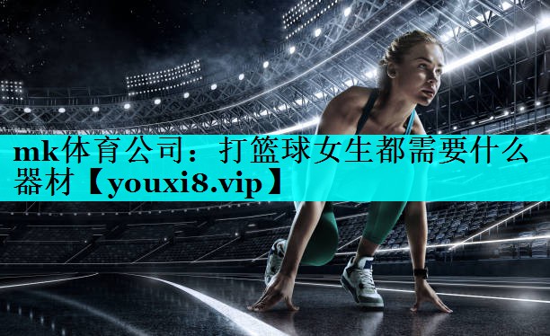 打篮球女生都需要什么器材 打篮球女生都需要什么器材