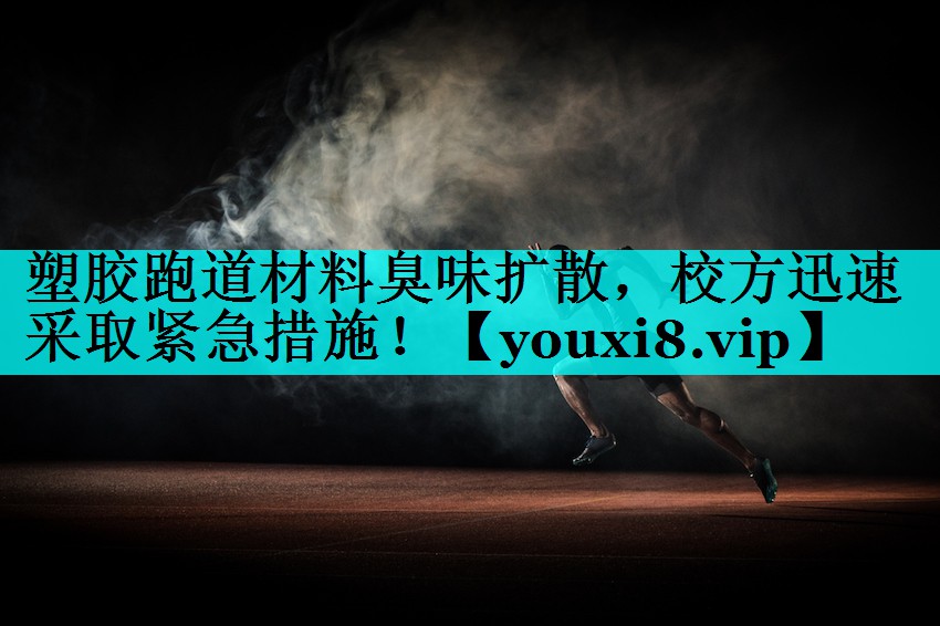 塑胶跑道材料臭味扩散,校方迅速采取紧急措施! 塑胶跑道材料臭味扩散,校方迅速采取紧急措施!