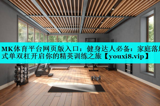 健身达人必备:家庭落地式单双杠开启你的精英训练之旅 健身达人必备:家庭落地式单双杠开启你的精英训练之旅