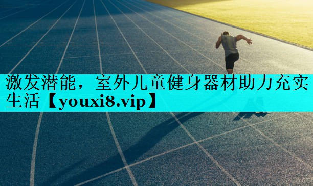 激发潜能,室外儿童健身器材助力充实生活 激发潜能,室外儿童健身器材助力充实生活