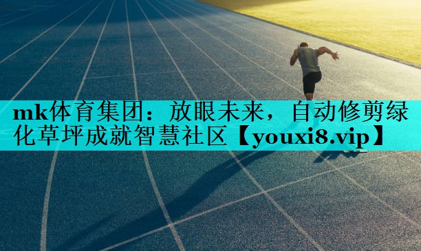 放眼未来,自动修剪绿化草坪成就智慧社区 放眼未来,自动修剪绿化草坪成就智慧社区