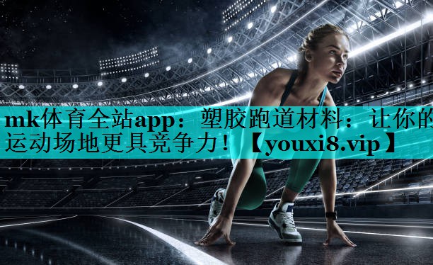 塑胶跑道材料:让你的运动场地更具竞争力! 塑胶跑道材料:让你的运动场地更具竞争力!