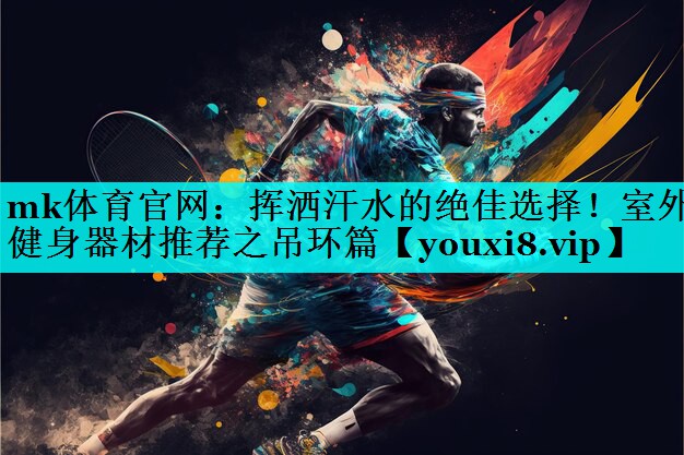 挥洒汗水的绝佳选择!室外健身器材推荐之吊环篇 挥洒汗水的绝佳选择!室外健身器材推荐之吊环篇