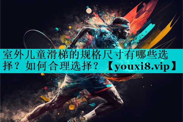 室外儿童滑梯的规格尺寸有哪些选择?如何合理选择? 室外儿童滑梯的规格尺寸有哪些选择?如何合理选择?
