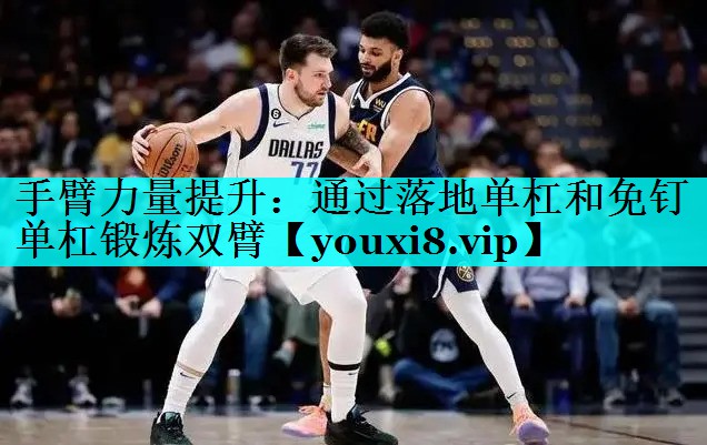手臂力量提升:通过落地单杠和免钉单杠锻炼双臂 手臂力量提升:通过落地单杠和免钉单杠锻炼双臂