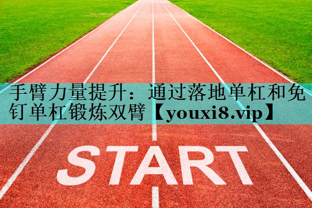 手臂力量提升:通过落地单杠和免钉单杠锻炼双臂 手臂力量提升:通过落地单杠和免钉单杠锻炼双臂