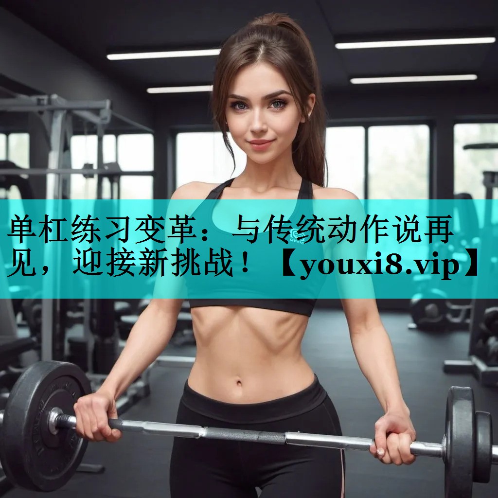 单杠练习变革:与传统动作说再见,迎接新挑战! 单杠练习变革:与传统动作说再见,迎接新挑战!