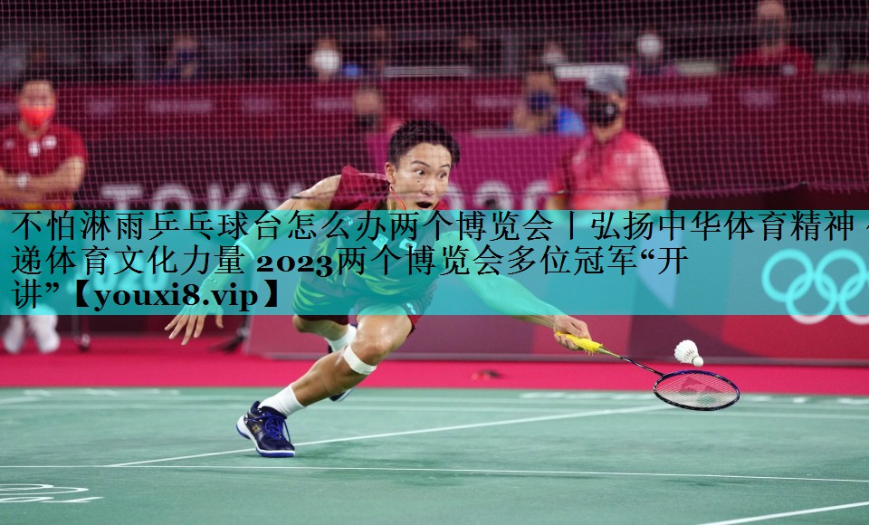 不怕淋雨乒乓球台怎么办两个博览会丨弘扬中华体育精神 传递体育文化力量 2023两个博览会多位冠军“开讲” 不怕淋雨乒乓球台怎么办两个博览会丨弘扬中华体育精神 传递体育文化力量 2023两个博览会多位冠军“开讲”