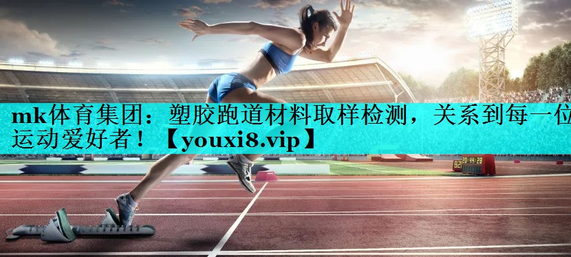 塑胶跑道材料取样检测，关系到每一位运动爱好者！