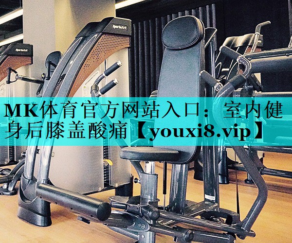 室内健身后膝盖酸痛 室内健身后膝盖酸痛